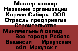 Мастер-столяр › Название организации ­ Кориан-Сибирь, ООО › Отрасль предприятия ­ Строительство › Минимальный оклад ­ 50 000 - Все города Работа » Вакансии   . Иркутская обл.,Иркутск г.